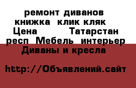 ремонт диванов. книжка. клик кляк. › Цена ­ 500 - Татарстан респ. Мебель, интерьер » Диваны и кресла   